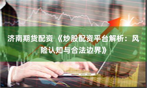 济南期货配资 《炒股配资平台解析：风险认知与合法边界》