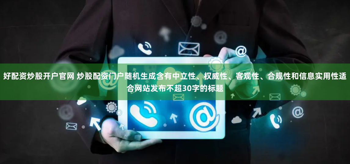 好配资炒股开户官网 炒股配资门户随机生成含有中立性、权威性、客观性、合规性和信息实用性适合网站发布不超30字的标题