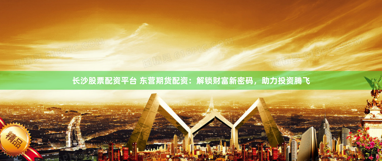 长沙股票配资平台 东营期货配资：解锁财富新密码，助力投资腾飞