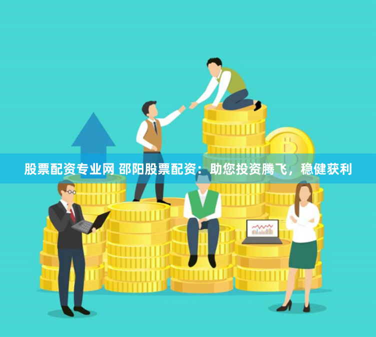 股票配资专业网 邵阳股票配资：助您投资腾飞，稳健获利