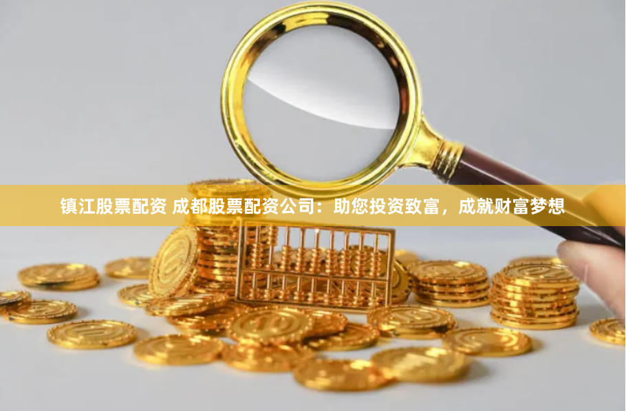 镇江股票配资 成都股票配资公司：助您投资致富，成就财富梦想