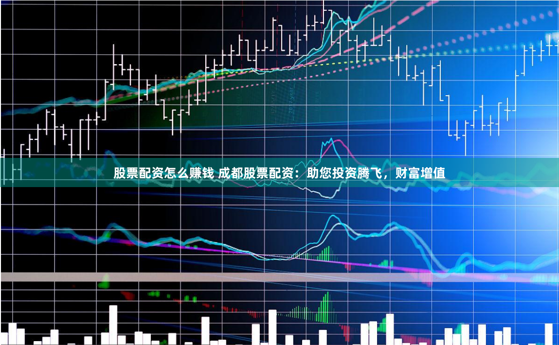 股票配资怎么赚钱 成都股票配资：助您投资腾飞，财富增值