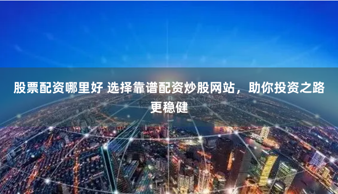 股票配资哪里好 选择靠谱配资炒股网站，助你投资之路更稳健