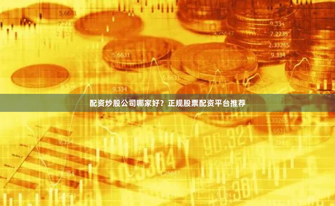 配资炒股公司哪家好？正规股票配资平台推荐