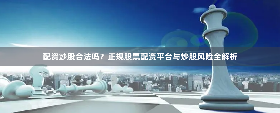 配资炒股合法吗？正规股票配资平台与炒股风险全解析