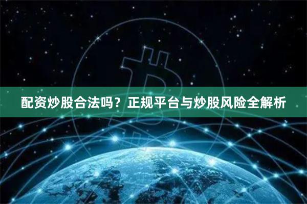 配资炒股合法吗？正规平台与炒股风险全解析