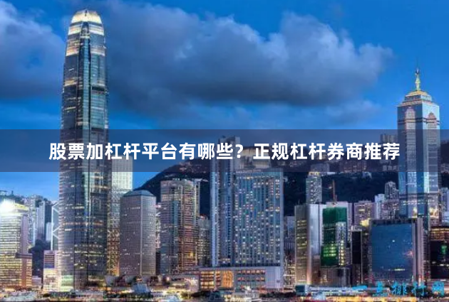 股票加杠杆平台有哪些？正规杠杆券商推荐