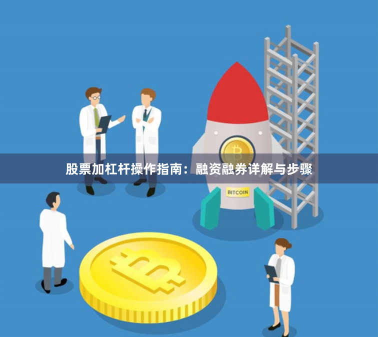 股票加杠杆操作指南：融资融券详解与步骤