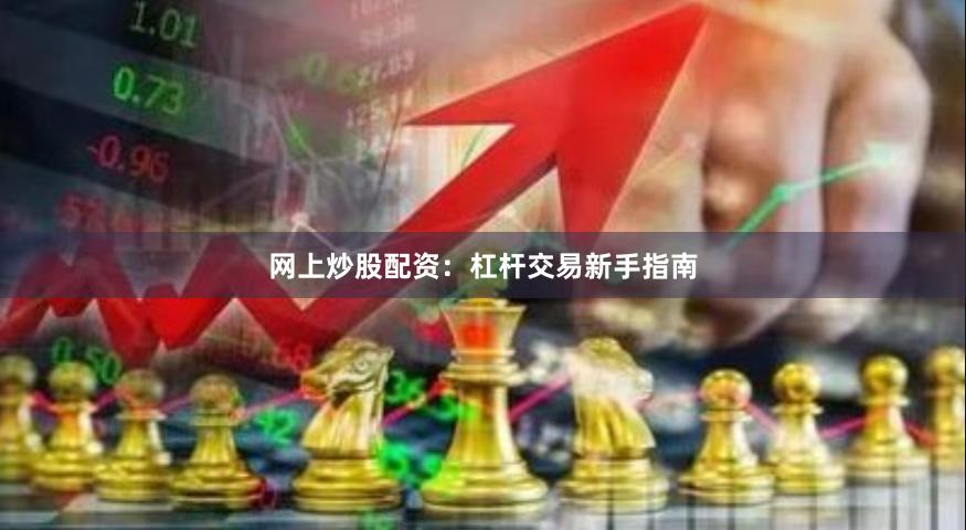 网上炒股配资：杠杆交易新手指南