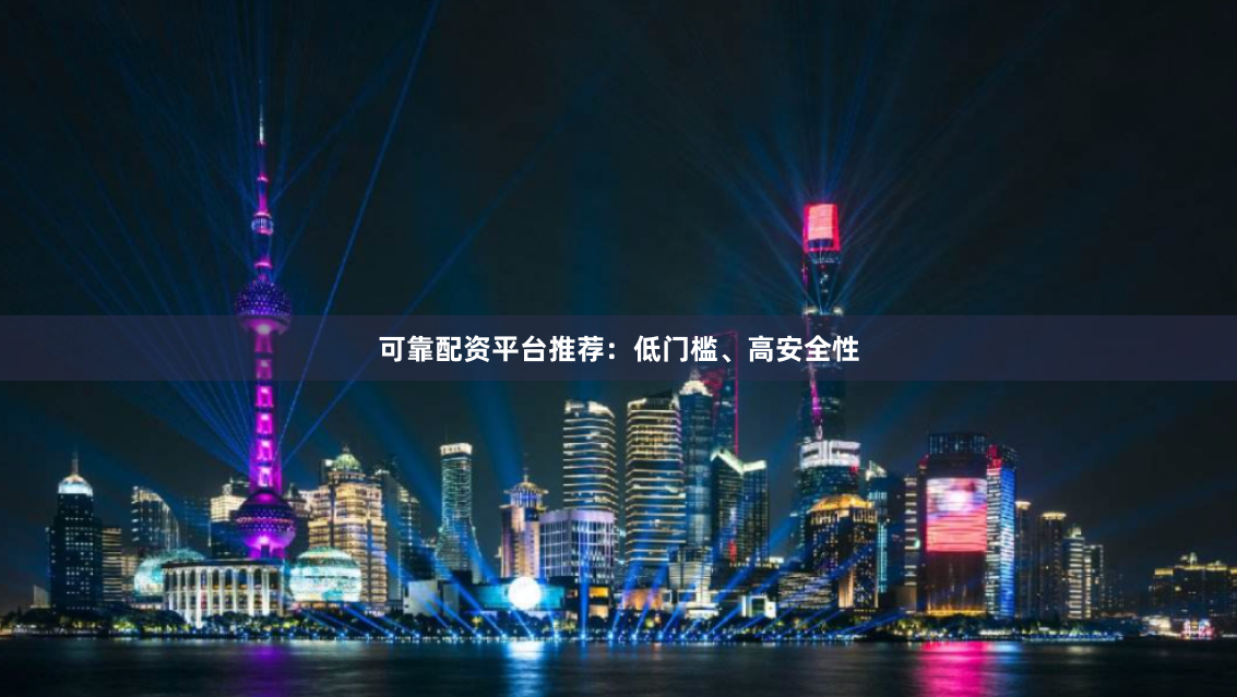 可靠配资平台推荐：低门槛、高安全性