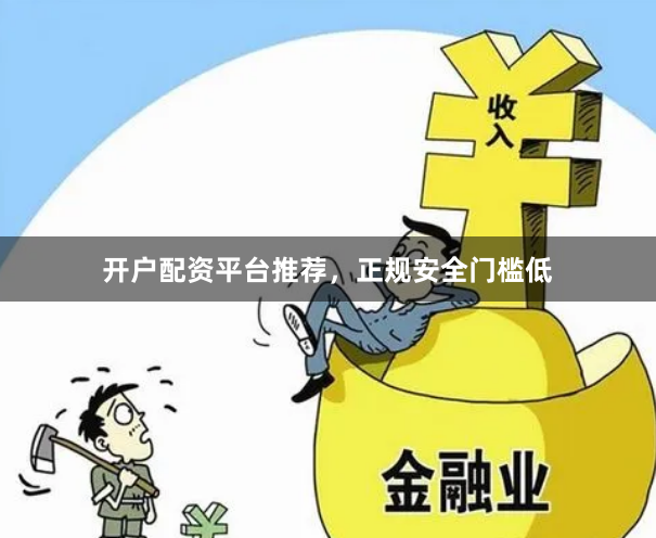 开户配资平台推荐，正规安全门槛低