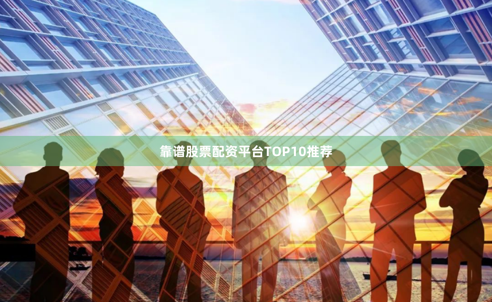 靠谱股票配资平台TOP10推荐