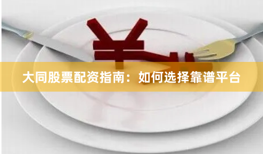 大同股票配资指南：如何选择靠谱平台