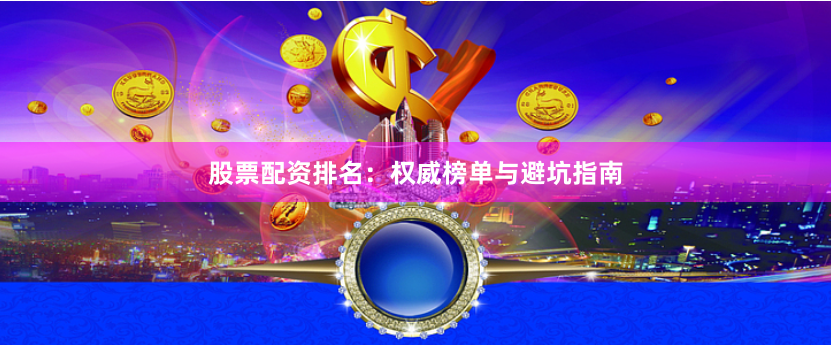 股票配资排名：权威榜单与避坑指南