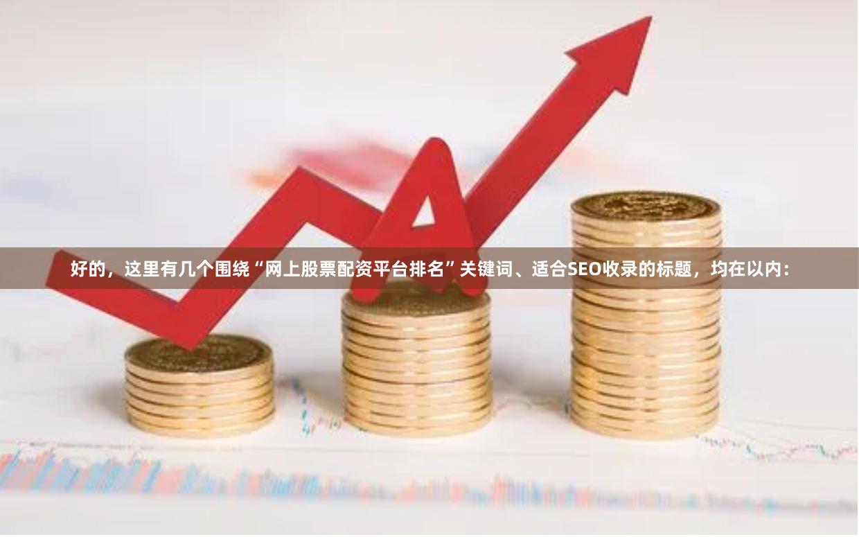 好的，这里有几个围绕“网上股票配资平台排名”关键词、适合SEO收录的标题，均在以内：