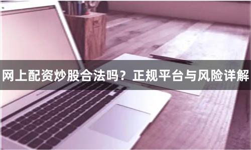网上配资炒股合法吗？正规平台与风险详解